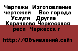 Чертежи. Изготовление чертежей. - Все города Услуги » Другие   . Карачаево-Черкесская респ.,Черкесск г.